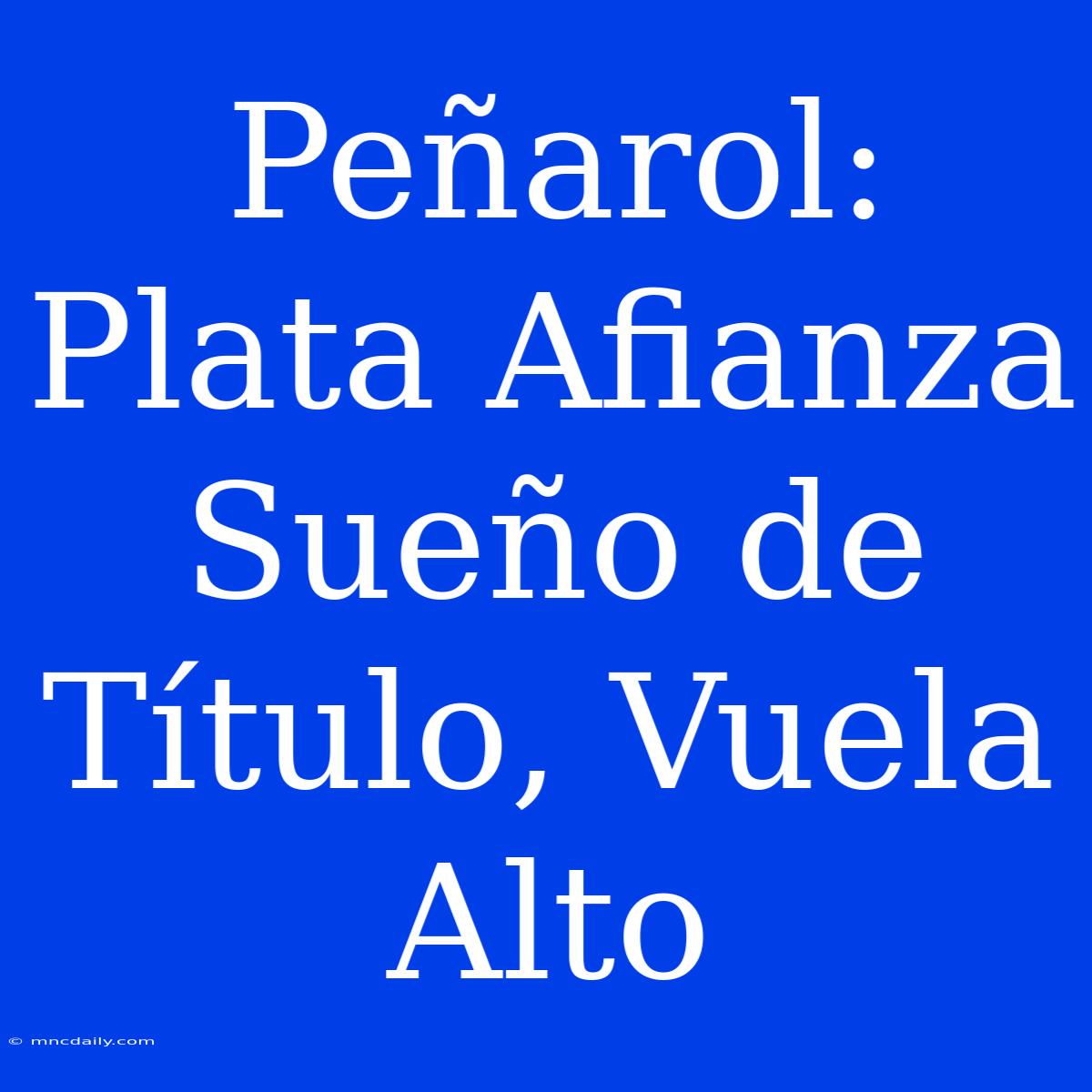 Peñarol: Plata Afianza Sueño De Título, Vuela Alto