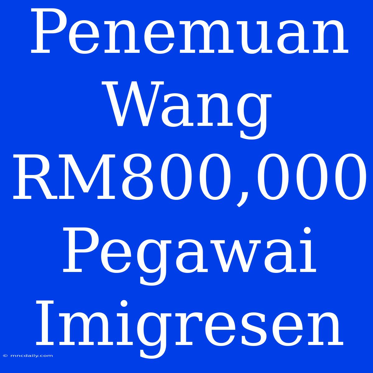 Penemuan Wang RM800,000 Pegawai Imigresen