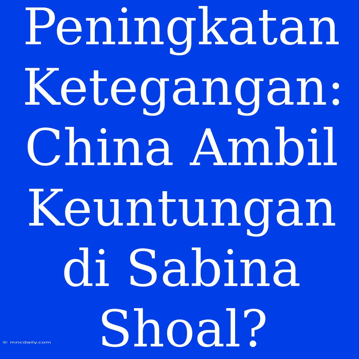 Peningkatan Ketegangan: China Ambil Keuntungan Di Sabina Shoal?