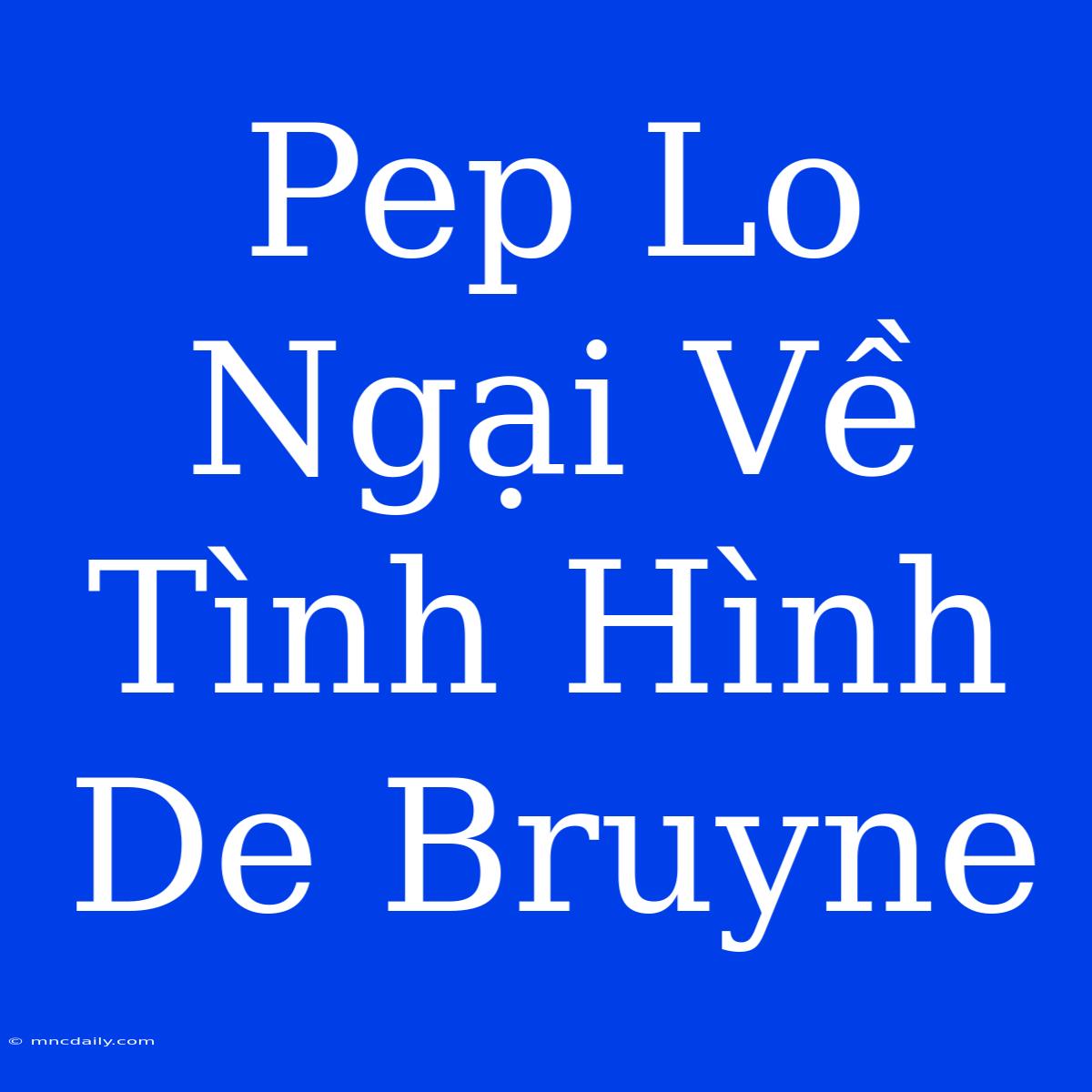 Pep Lo Ngại Về Tình Hình De Bruyne