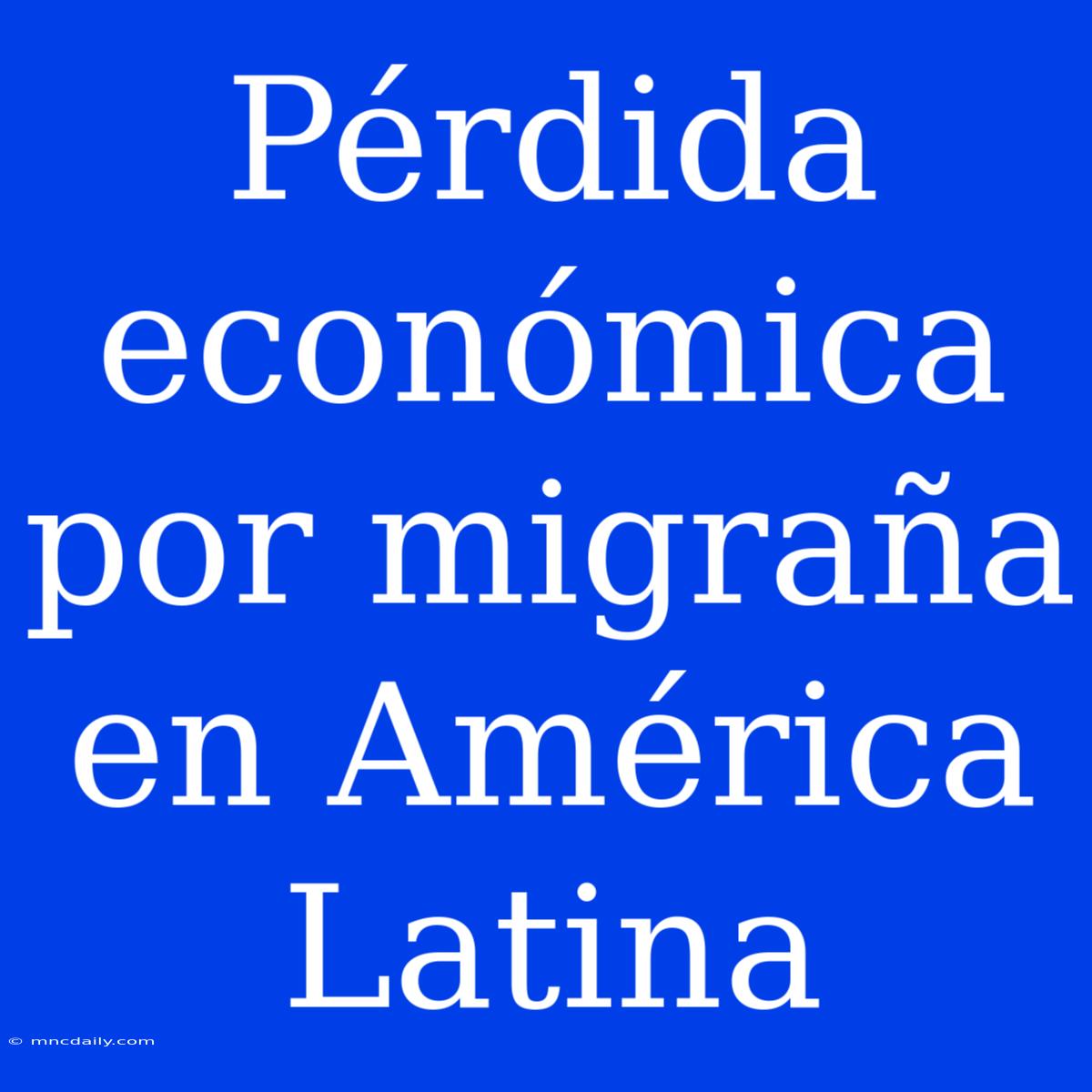 Pérdida Económica Por Migraña En América Latina