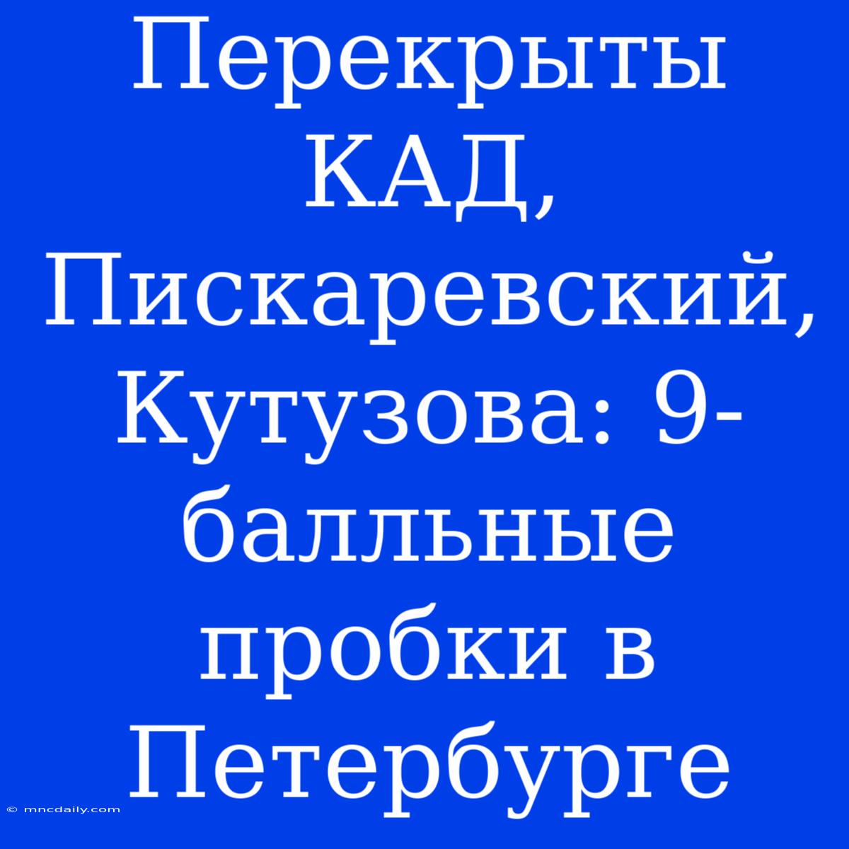 Перекрыты КАД, Пискаревский, Кутузова: 9-балльные Пробки В Петербурге