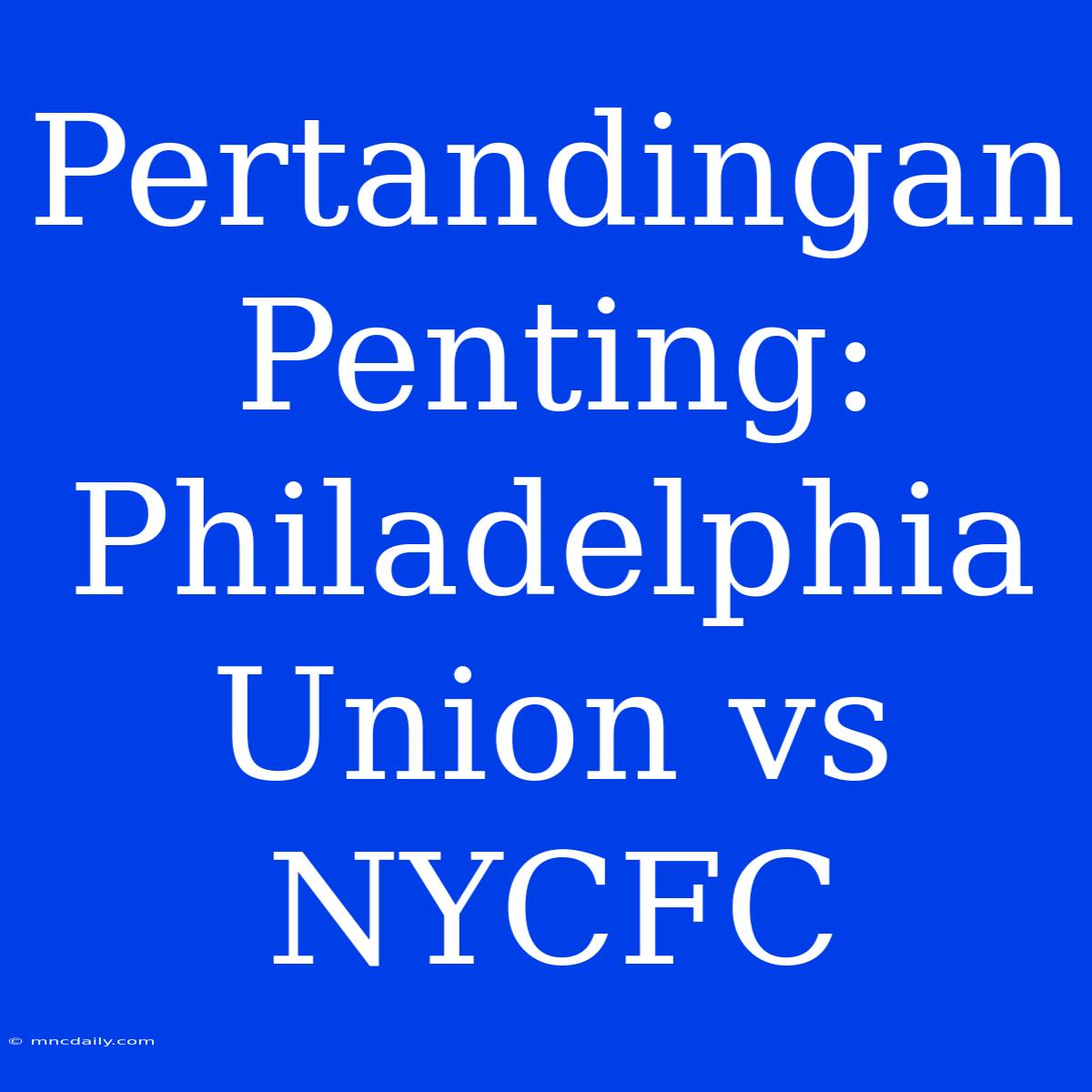 Pertandingan Penting: Philadelphia Union Vs NYCFC