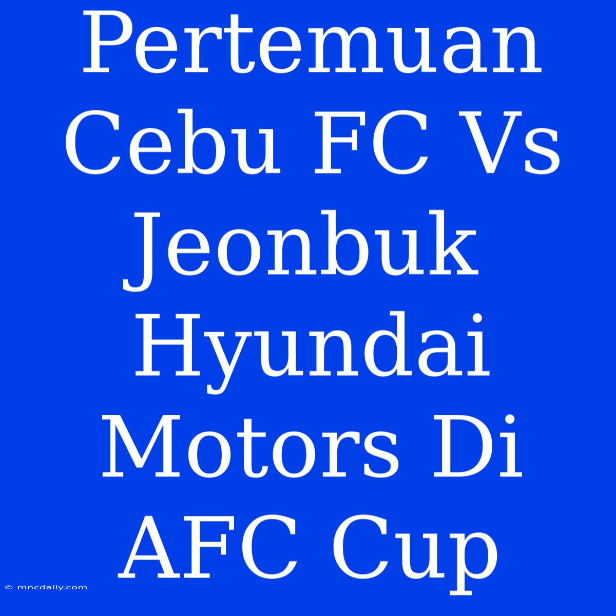 Pertemuan Cebu FC Vs Jeonbuk Hyundai Motors Di AFC Cup