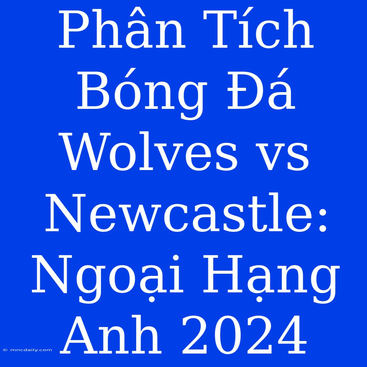 Phân Tích Bóng Đá Wolves Vs Newcastle: Ngoại Hạng Anh 2024