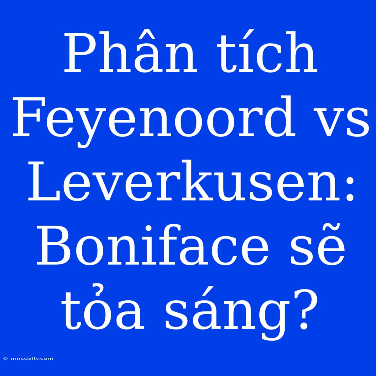 Phân Tích Feyenoord Vs Leverkusen: Boniface Sẽ Tỏa Sáng?