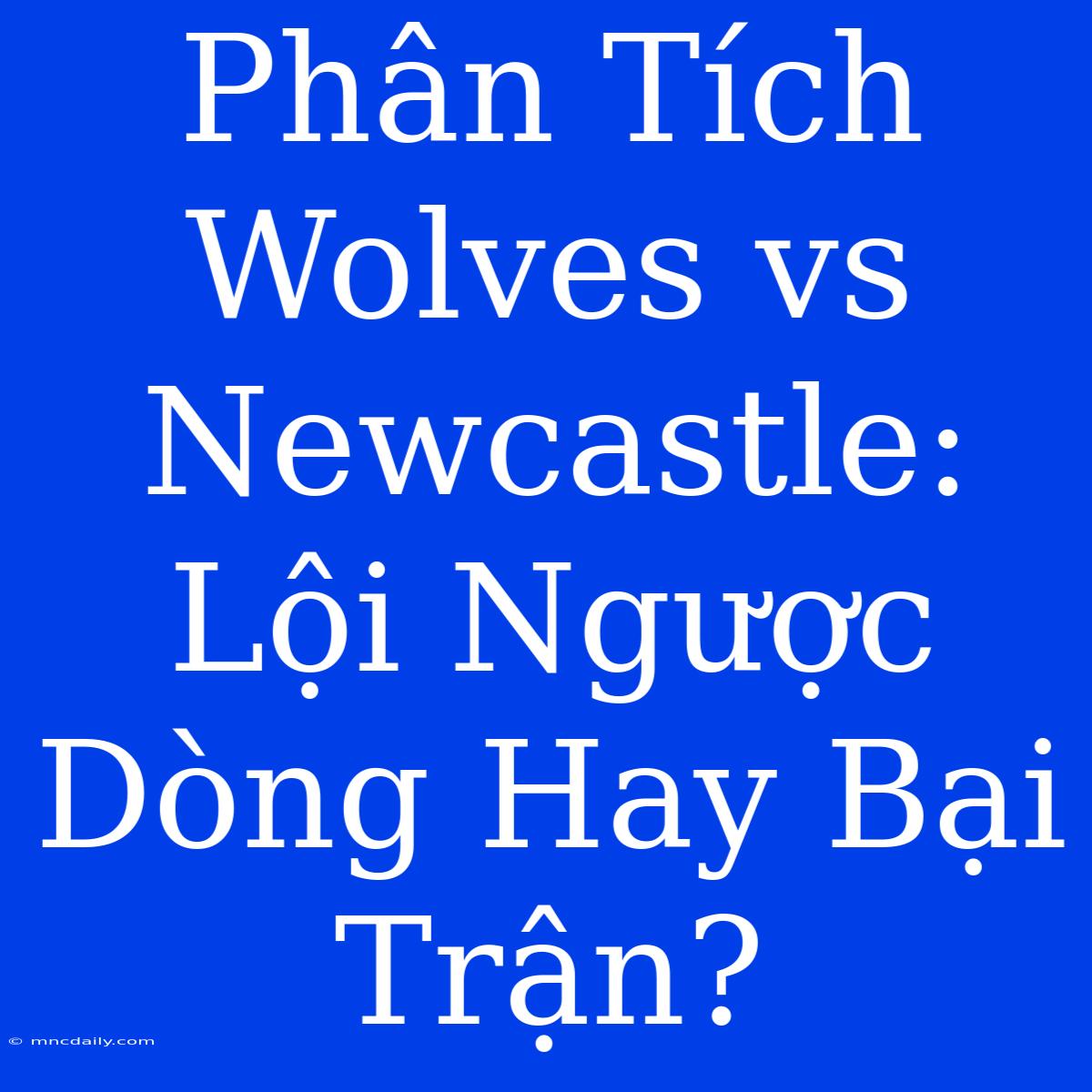 Phân Tích Wolves Vs Newcastle: Lội Ngược Dòng Hay Bại Trận?