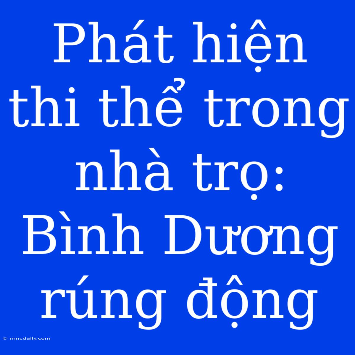 Phát Hiện Thi Thể Trong Nhà Trọ: Bình Dương Rúng Động