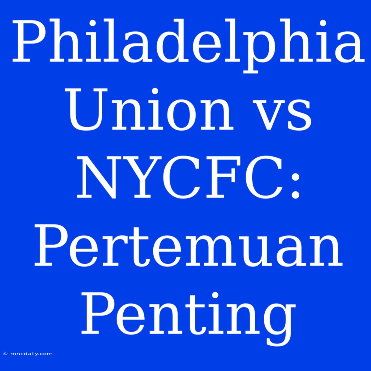 Philadelphia Union Vs NYCFC: Pertemuan Penting