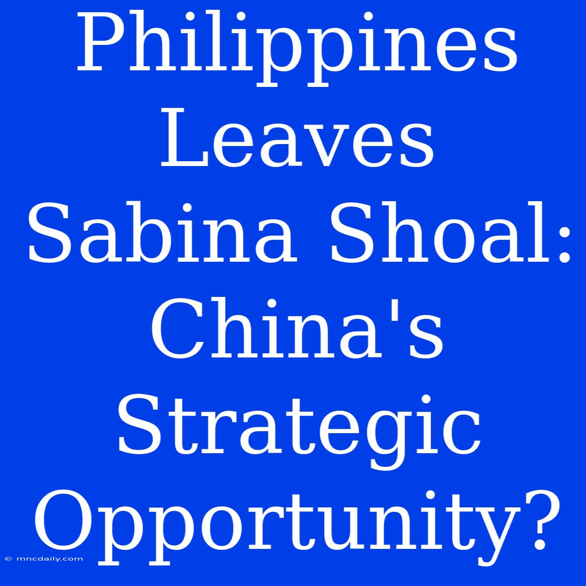 Philippines Leaves Sabina Shoal: China's Strategic Opportunity?