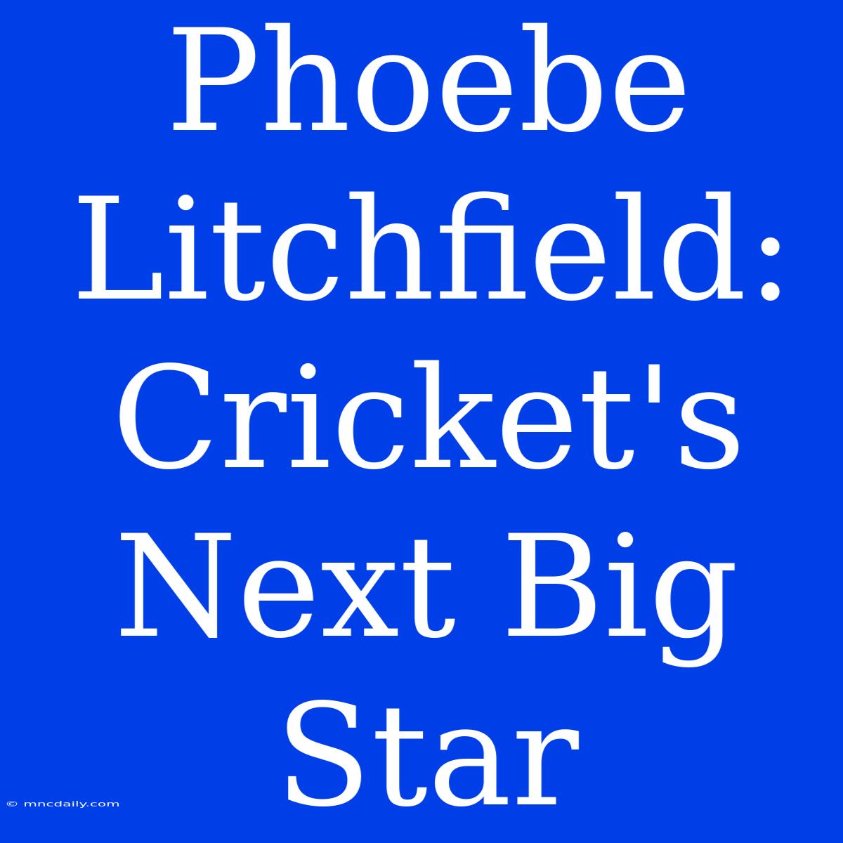 Phoebe Litchfield:  Cricket's Next Big Star