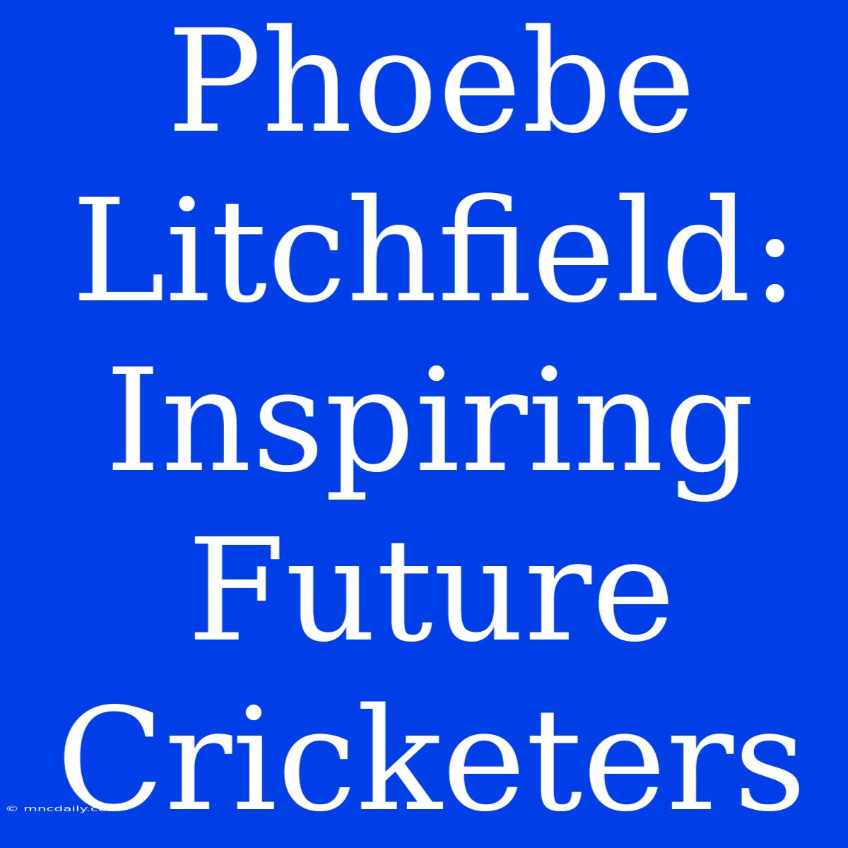 Phoebe Litchfield:  Inspiring Future Cricketers