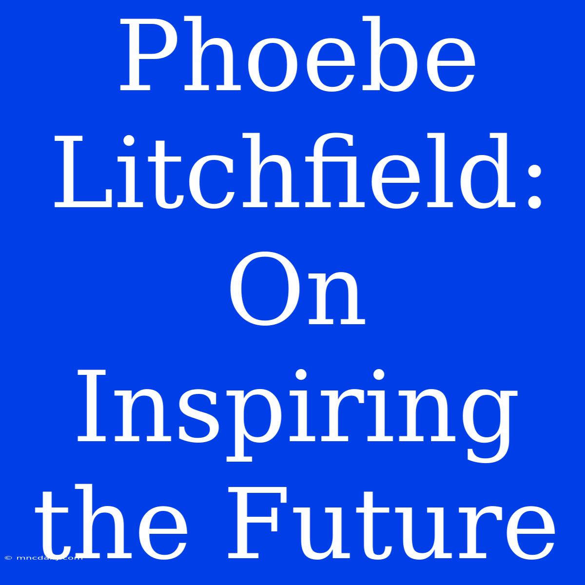 Phoebe Litchfield:  On Inspiring The Future