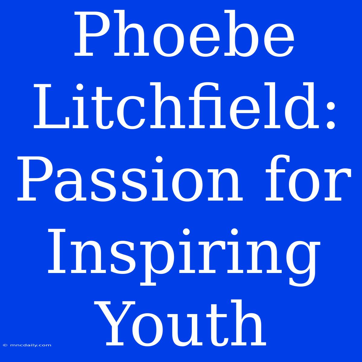 Phoebe Litchfield: Passion For Inspiring Youth