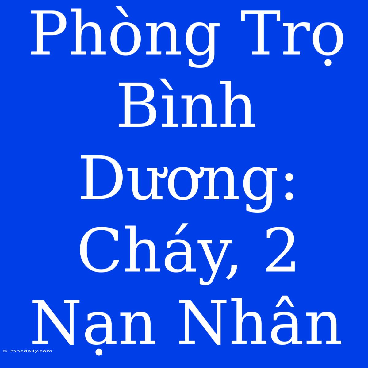 Phòng Trọ Bình Dương: Cháy, 2 Nạn Nhân