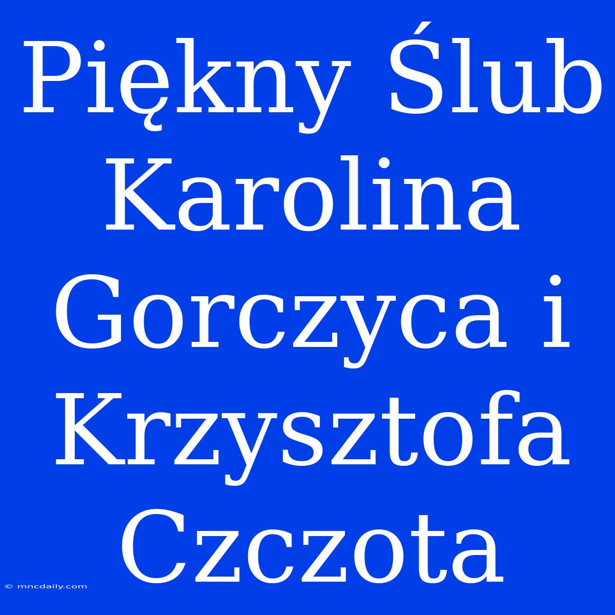 Piękny Ślub Karolina Gorczyca I Krzysztofa Czczota