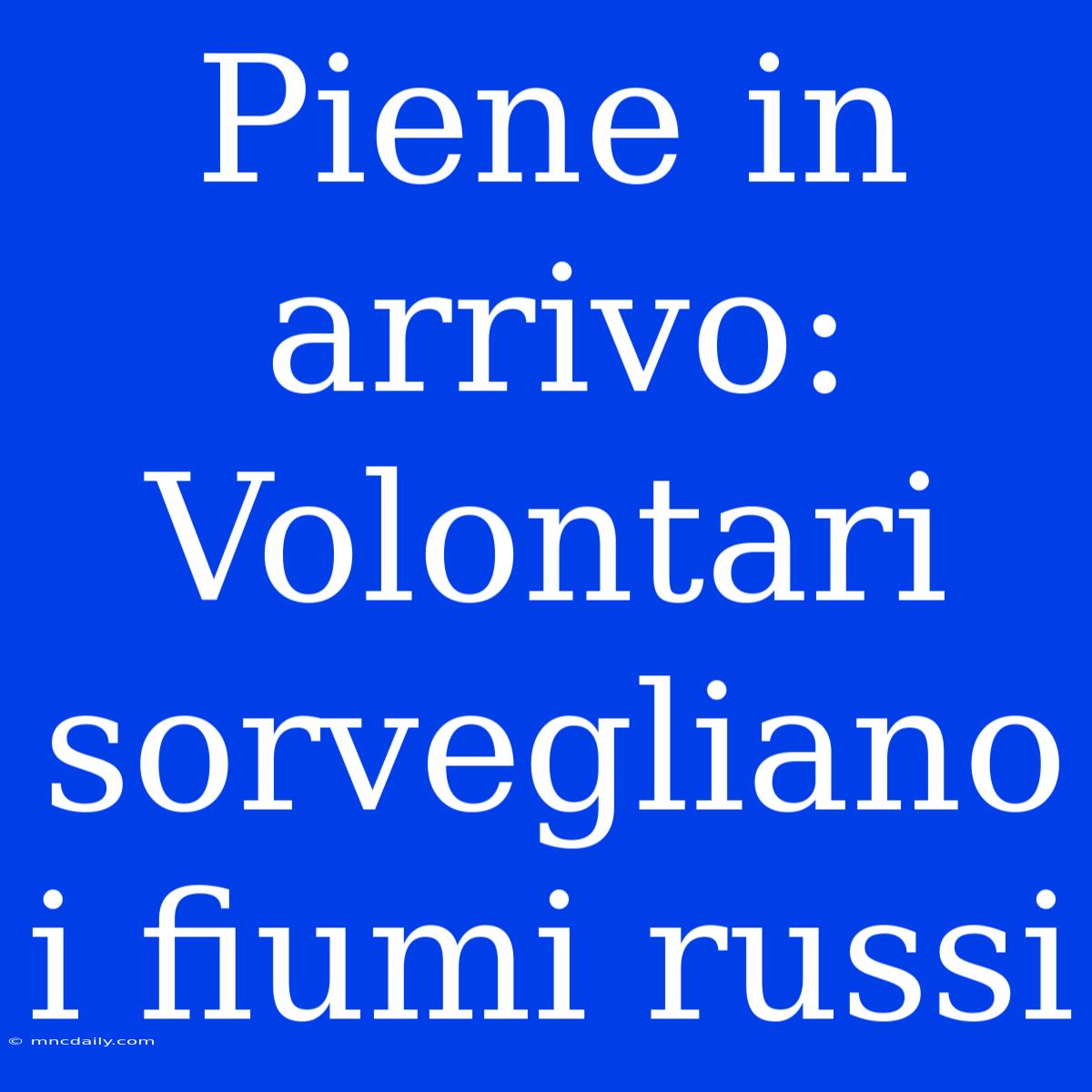 Piene In Arrivo: Volontari Sorvegliano I Fiumi Russi