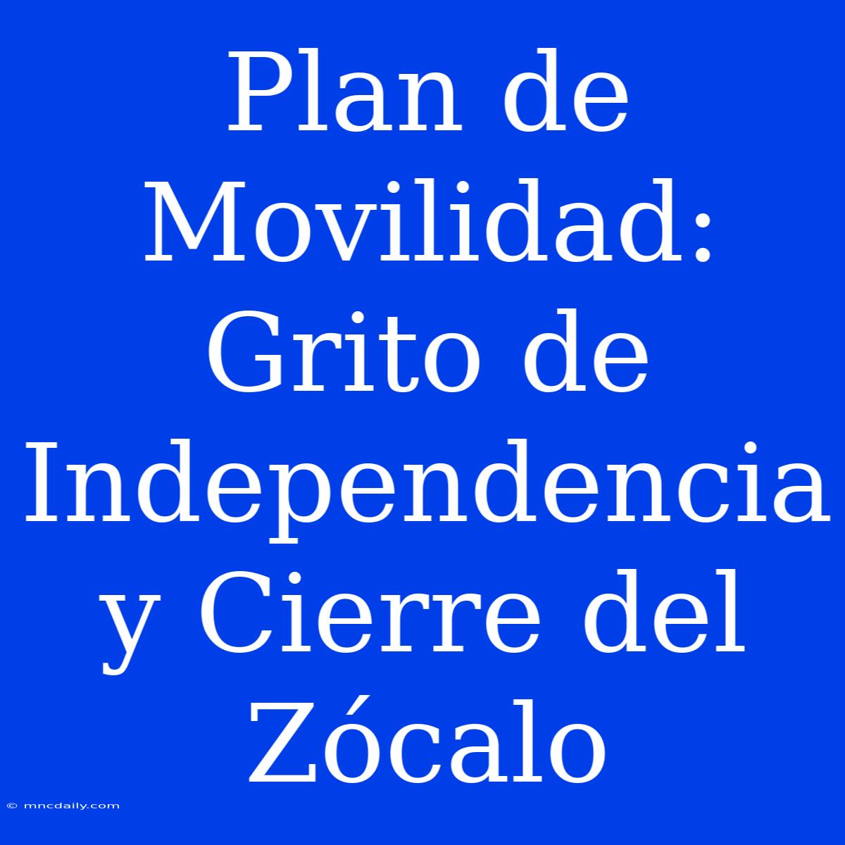 Plan De Movilidad: Grito De Independencia Y Cierre Del Zócalo