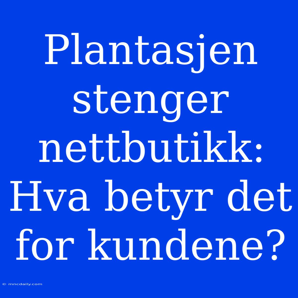 Plantasjen Stenger Nettbutikk: Hva Betyr Det For Kundene?