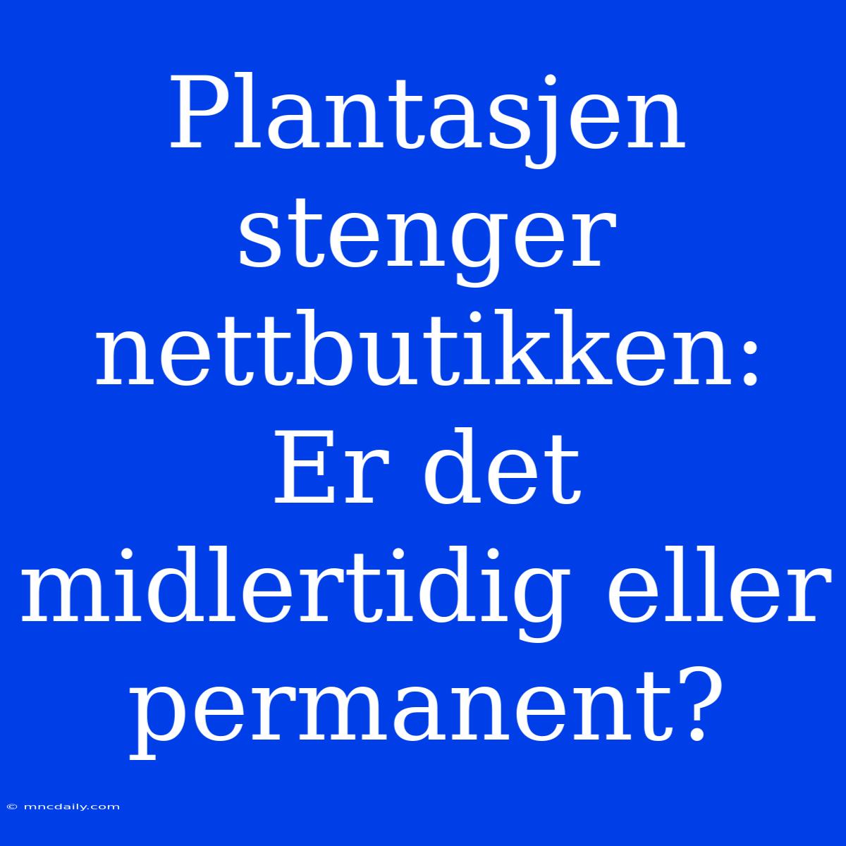 Plantasjen Stenger Nettbutikken: Er Det Midlertidig Eller Permanent?