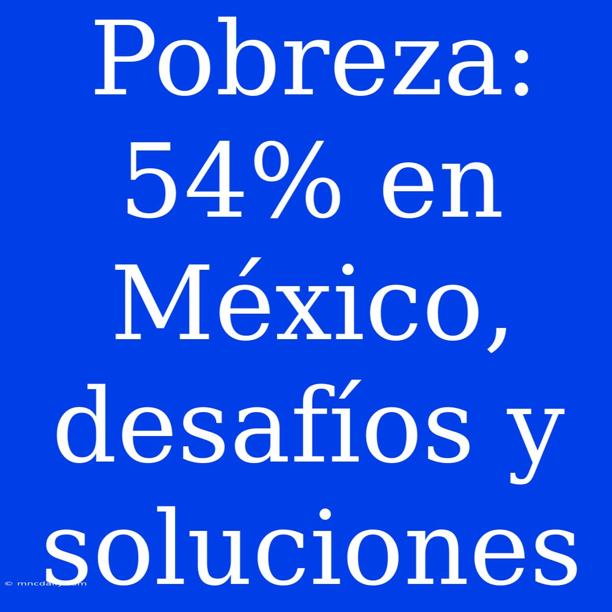 Pobreza: 54% En México, Desafíos Y Soluciones