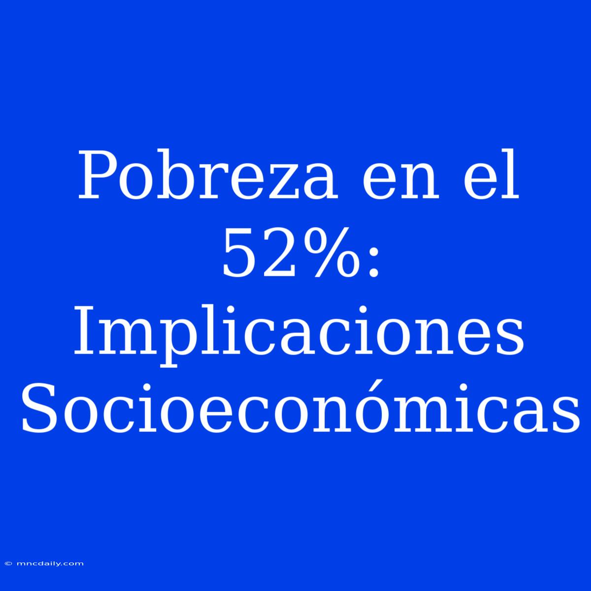 Pobreza En El 52%: Implicaciones Socioeconómicas