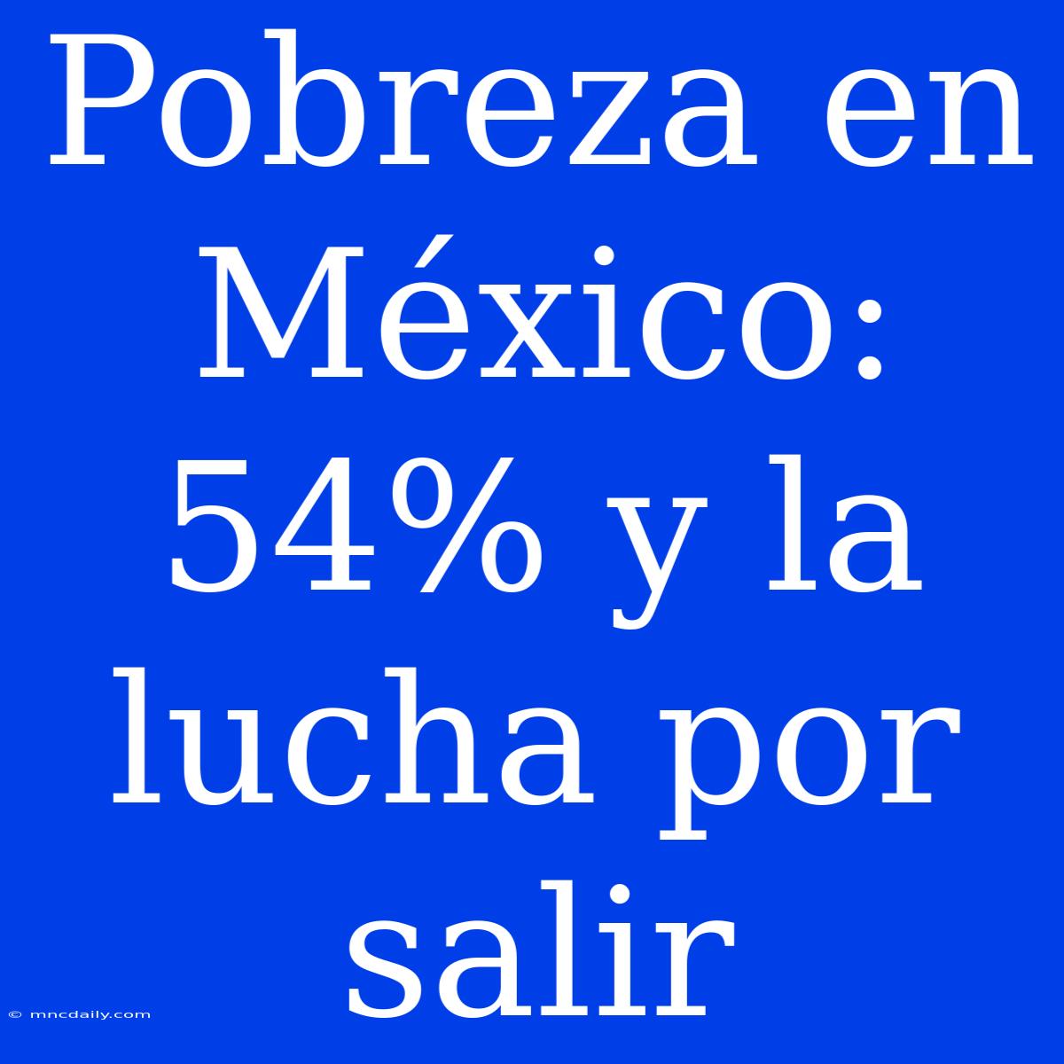 Pobreza En México: 54% Y La Lucha Por Salir