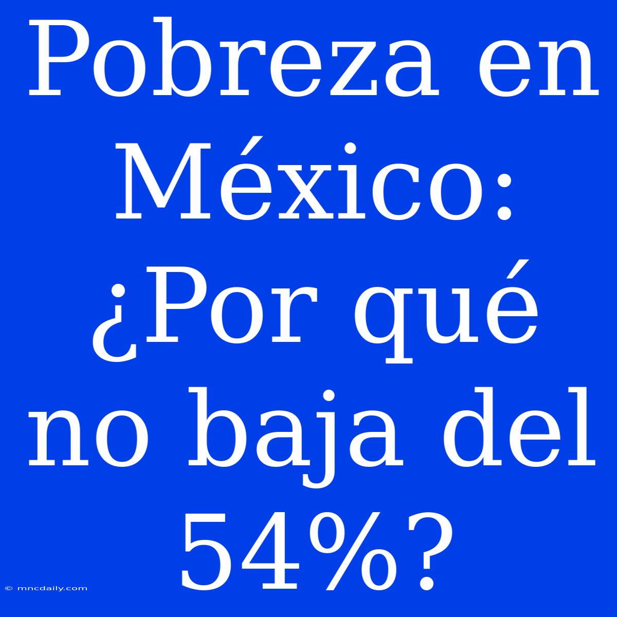 Pobreza En México: ¿Por Qué No Baja Del 54%?