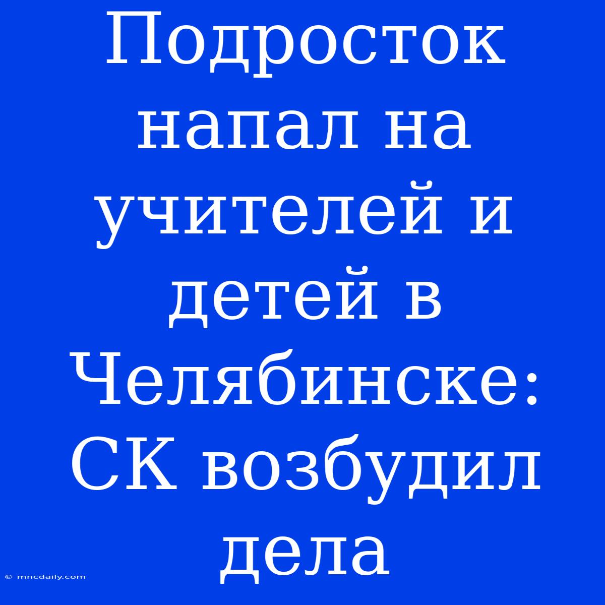 Подросток Напал На Учителей И Детей В Челябинске: СК Возбудил Дела