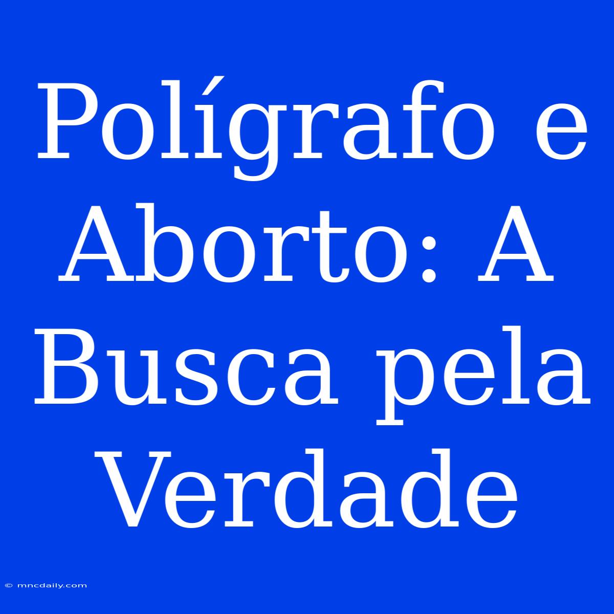 Polígrafo E Aborto: A Busca Pela Verdade