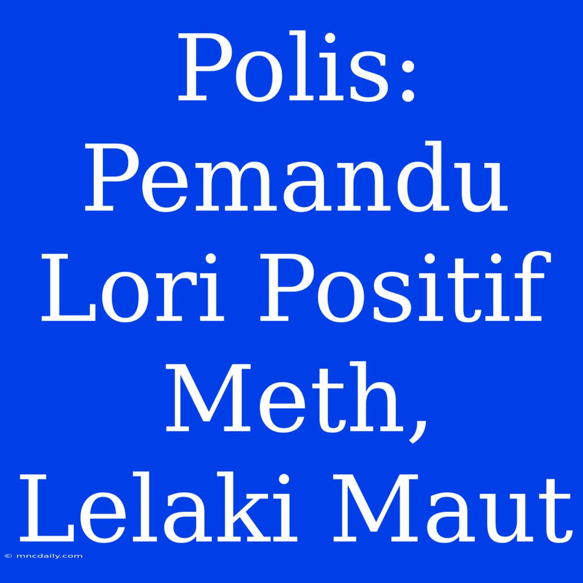 Polis: Pemandu Lori Positif Meth, Lelaki Maut