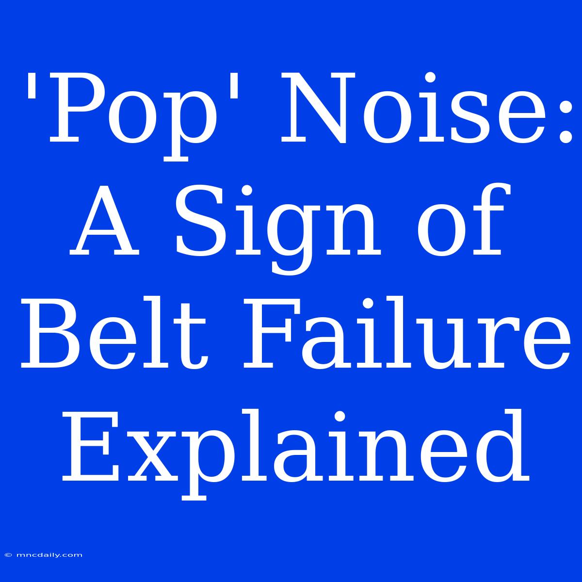 'Pop' Noise: A Sign Of Belt Failure Explained