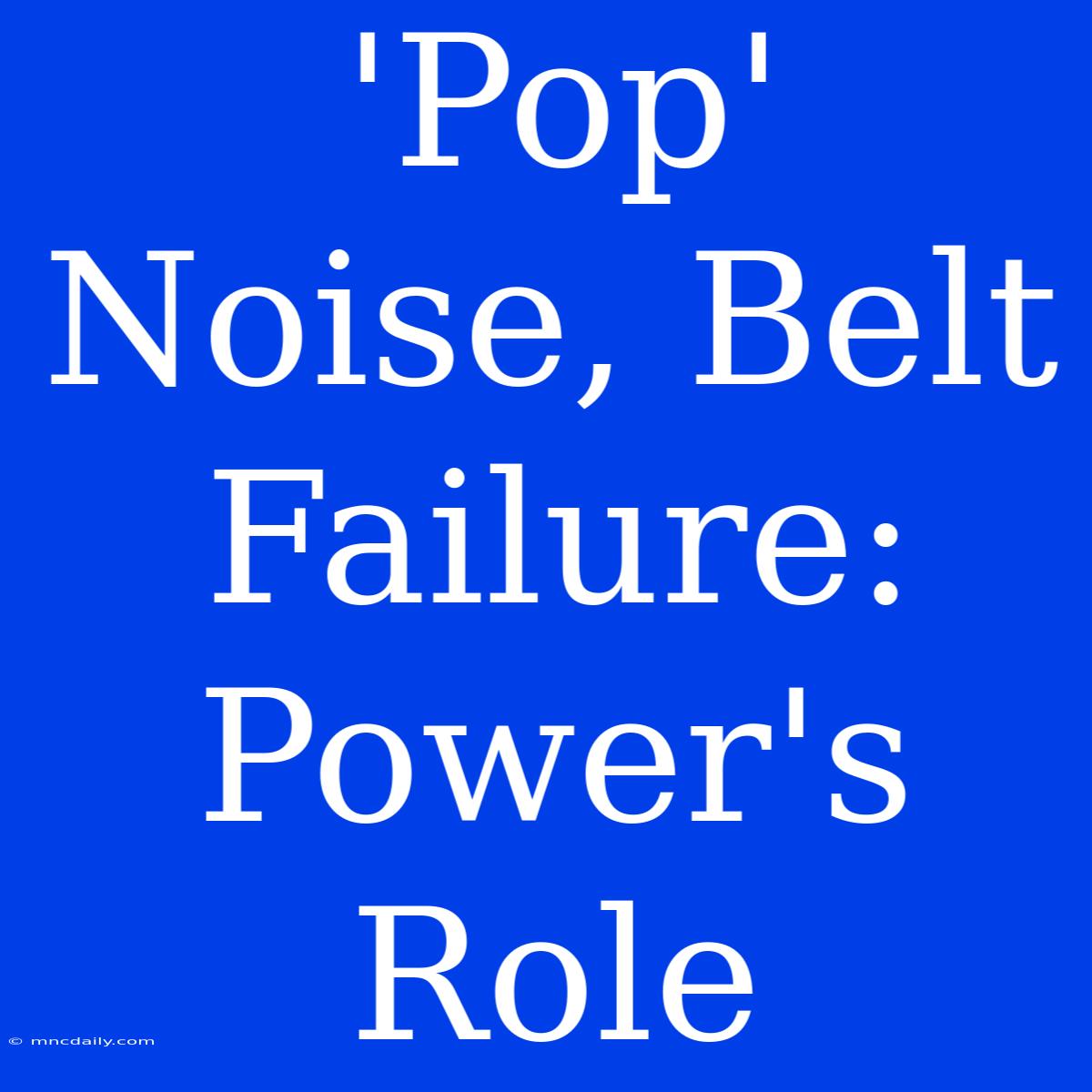 'Pop' Noise, Belt Failure: Power's Role