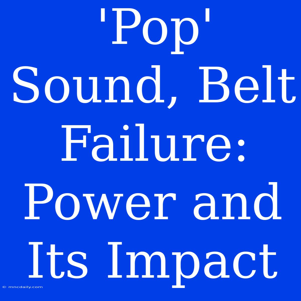 'Pop' Sound, Belt Failure:  Power And Its Impact 