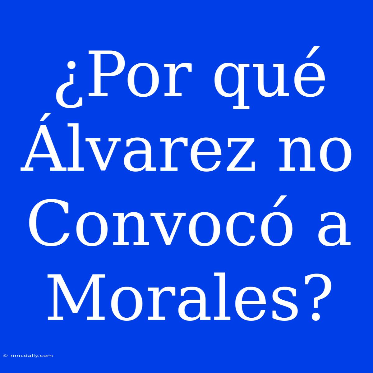 ¿Por Qué Álvarez No Convocó A Morales?