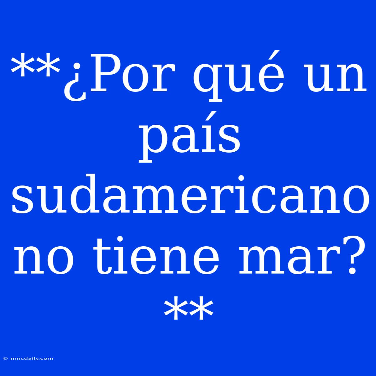 **¿Por Qué Un País Sudamericano No Tiene Mar?** 