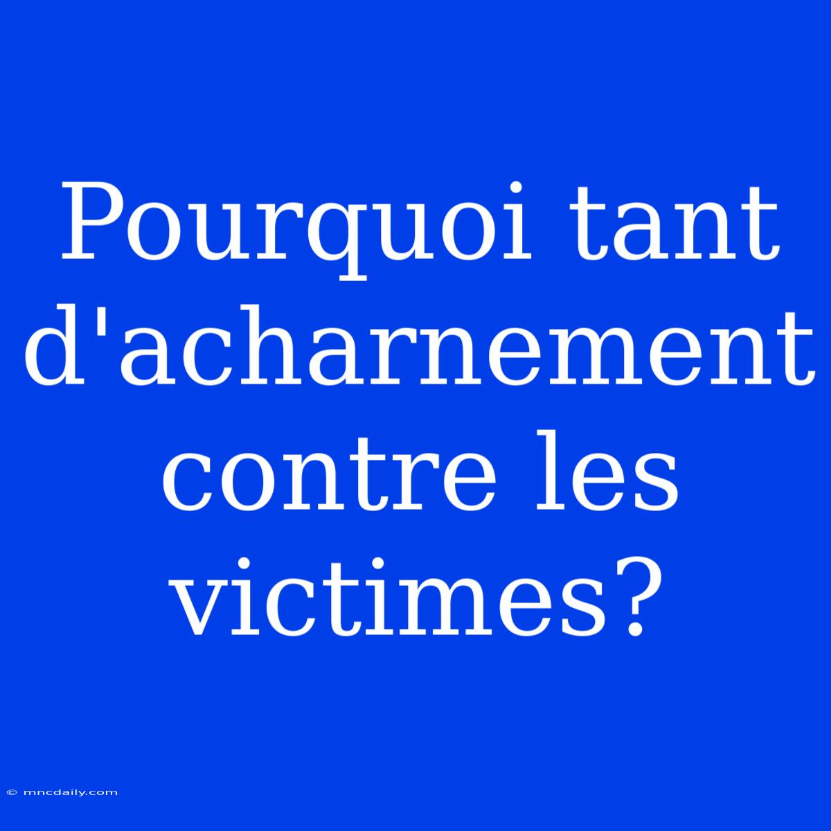 Pourquoi Tant D'acharnement Contre Les Victimes?