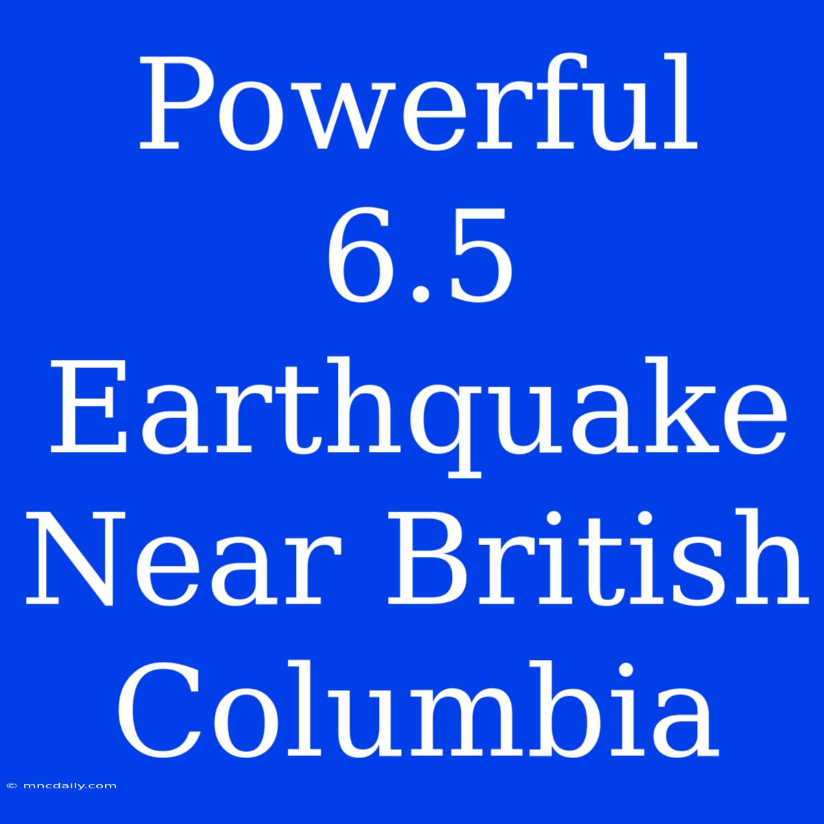 Powerful 6.5 Earthquake Near British Columbia