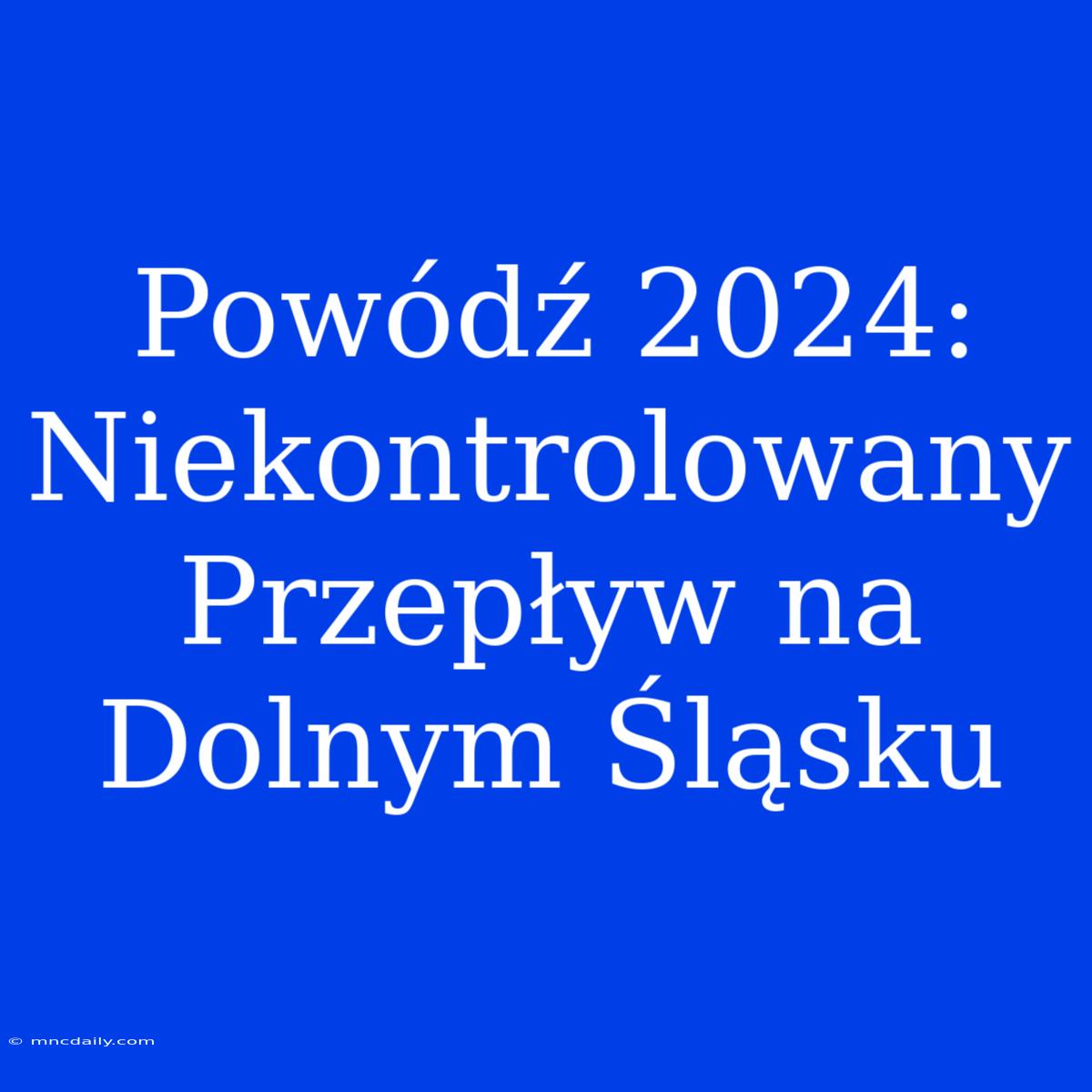 Powódź 2024: Niekontrolowany Przepływ Na Dolnym Śląsku