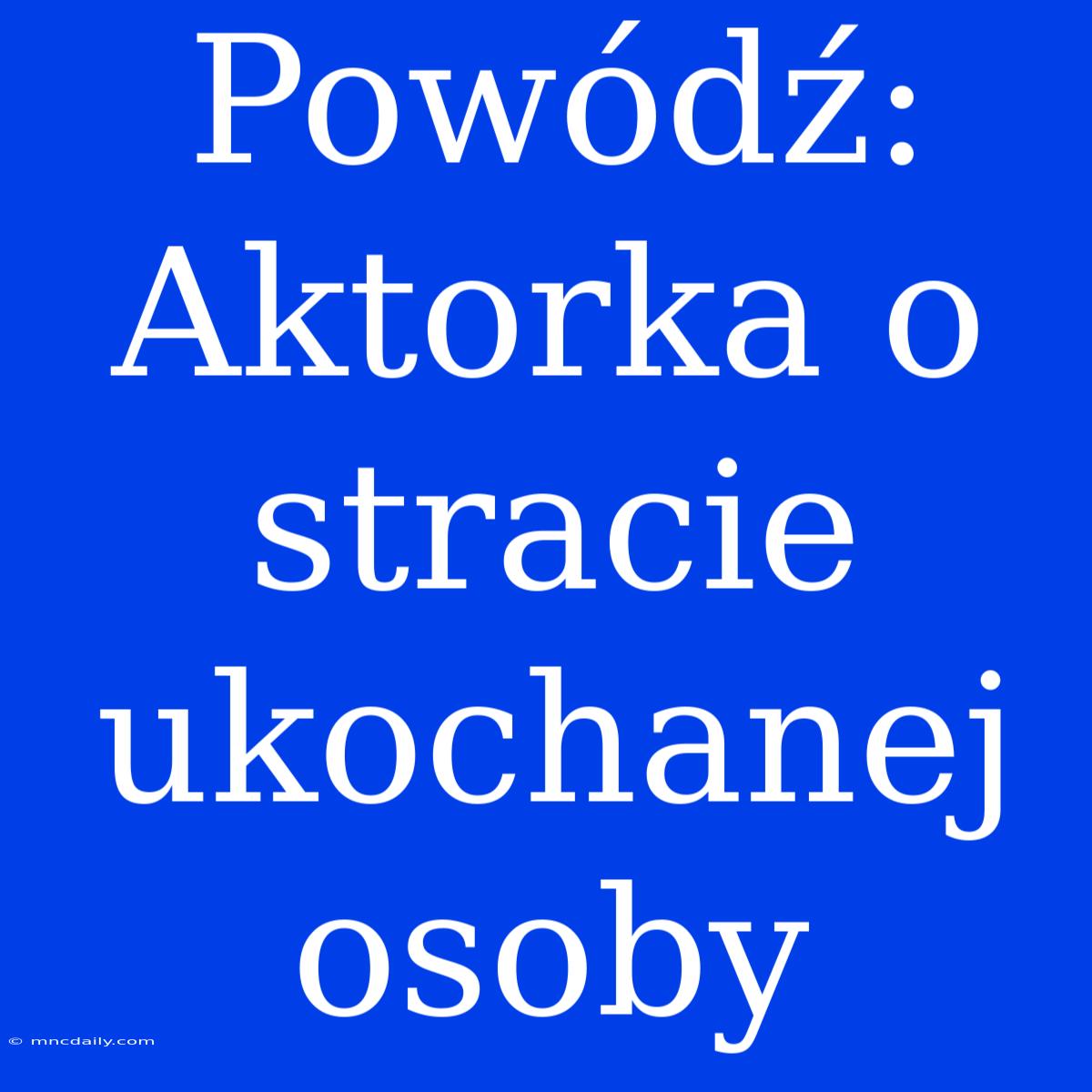 Powódź: Aktorka O Stracie Ukochanej Osoby