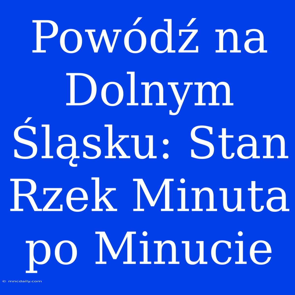 Powódź Na Dolnym Śląsku: Stan Rzek Minuta Po Minucie