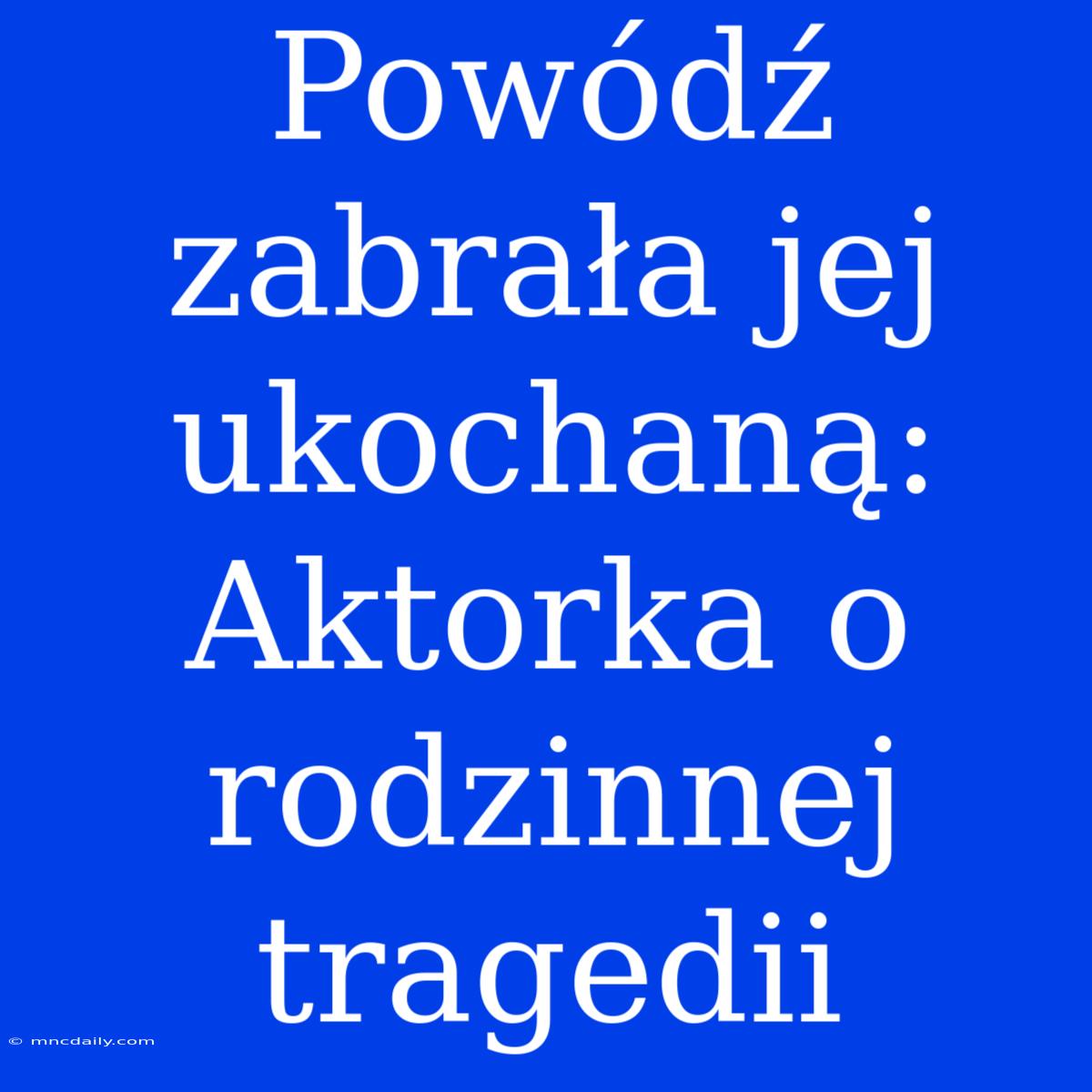 Powódź Zabrała Jej Ukochaną: Aktorka O Rodzinnej Tragedii