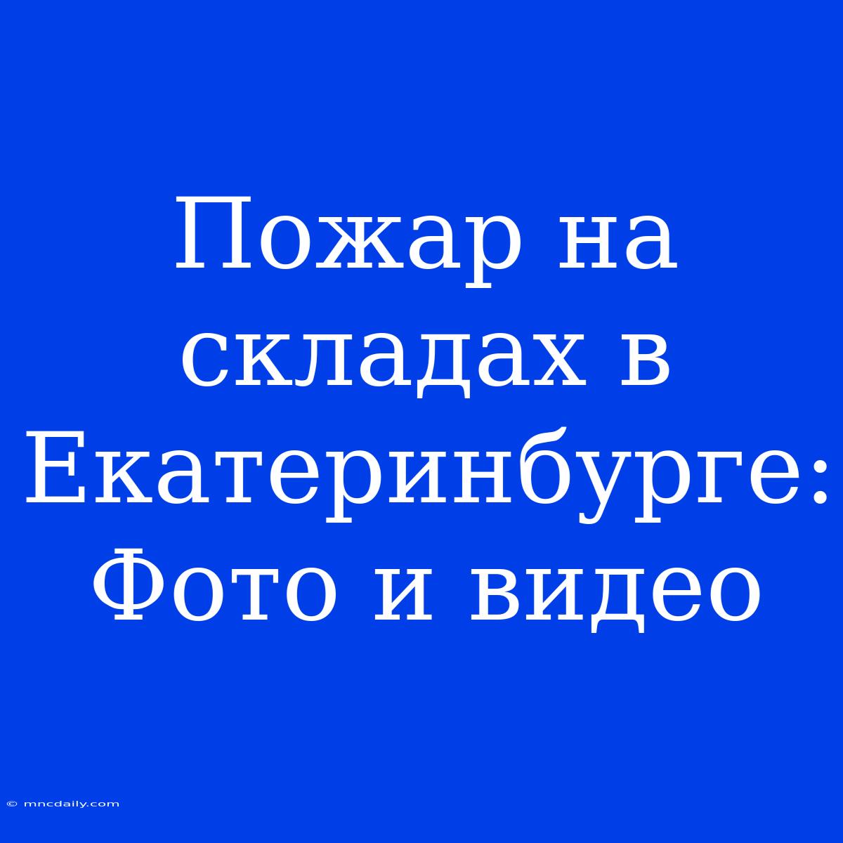 Пожар На Складах В Екатеринбурге: Фото И Видео