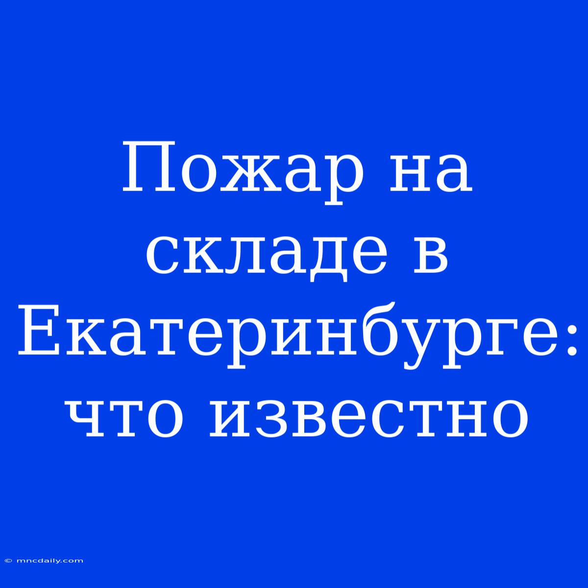 Пожар На Складе В Екатеринбурге: Что Известно