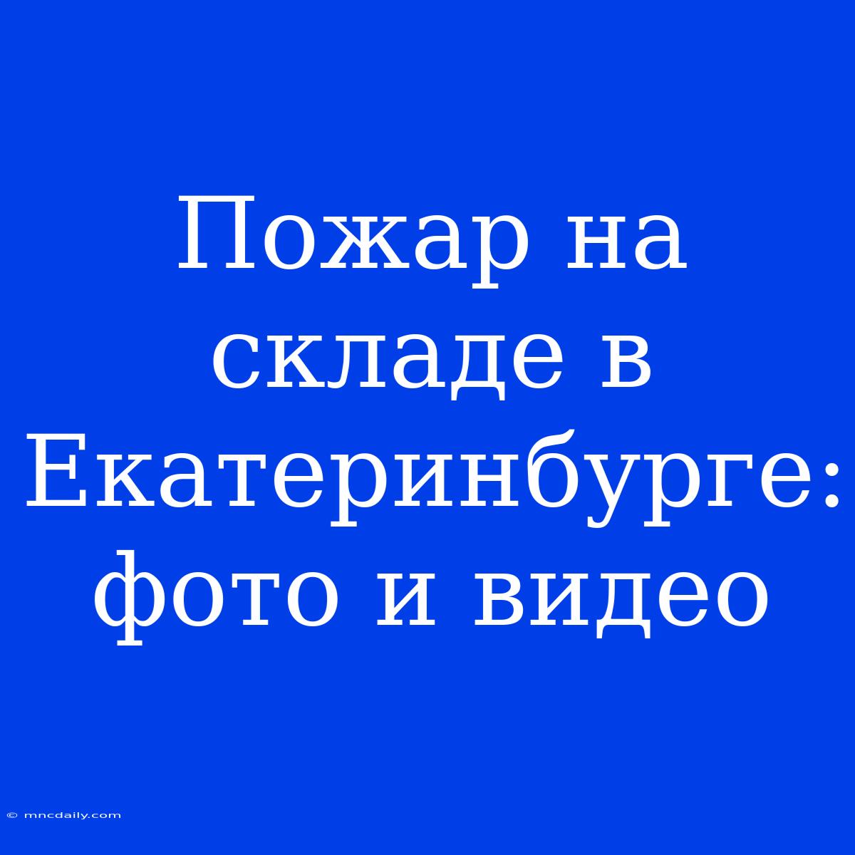 Пожар На Складе В Екатеринбурге: Фото И Видео