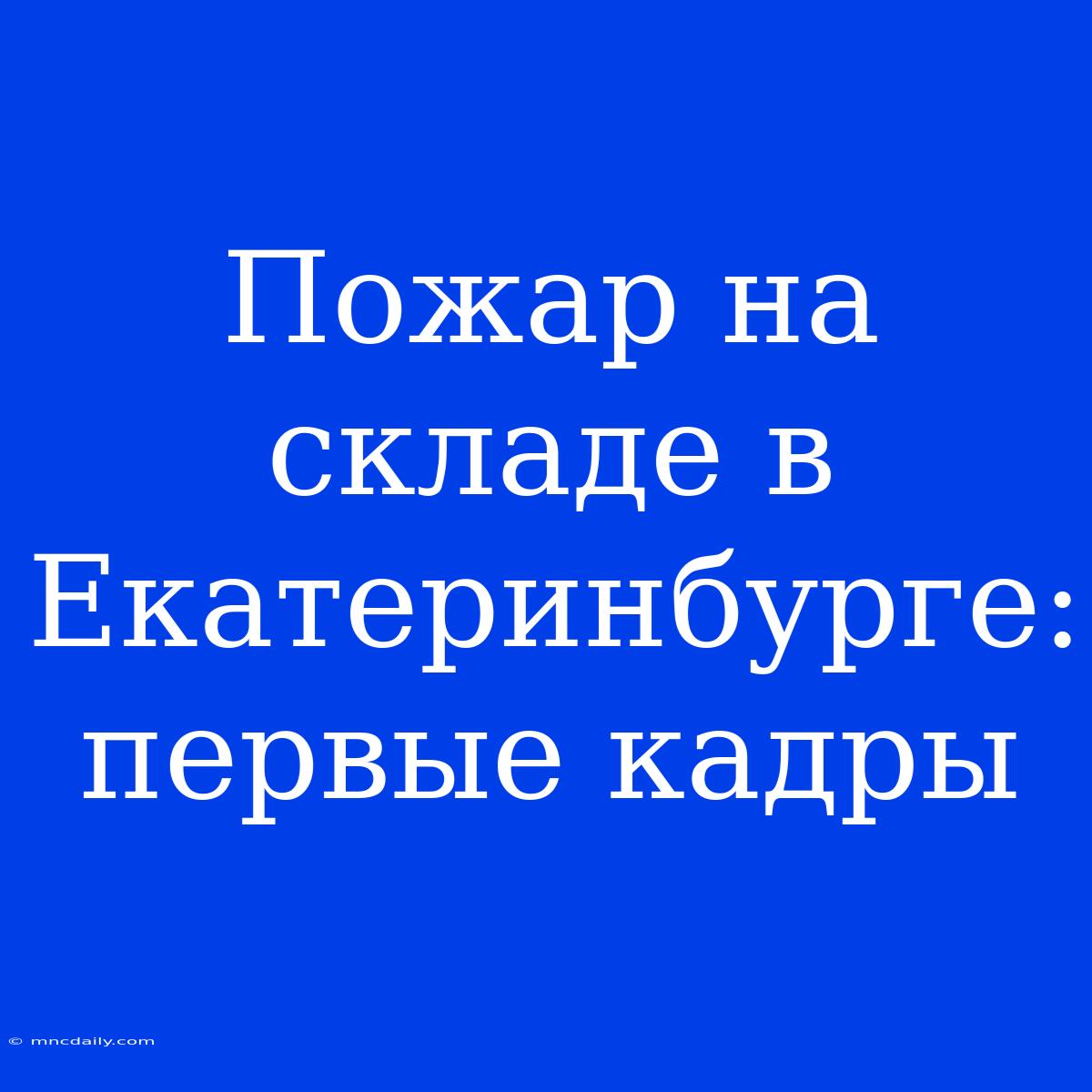 Пожар На Складе В Екатеринбурге: Первые Кадры