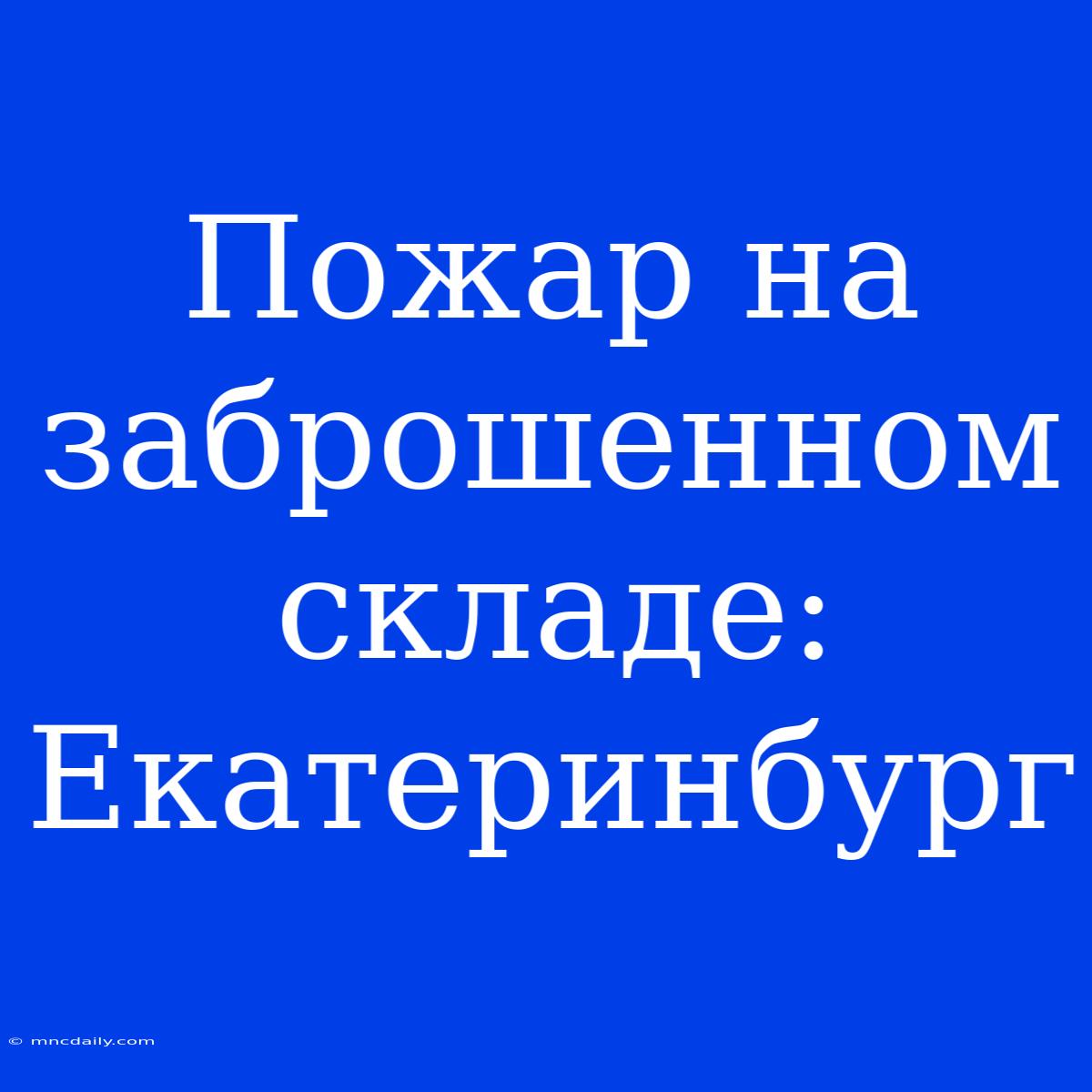 Пожар На Заброшенном Складе: Екатеринбург