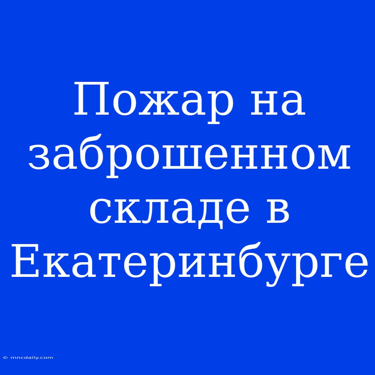 Пожар На Заброшенном Складе В Екатеринбурге