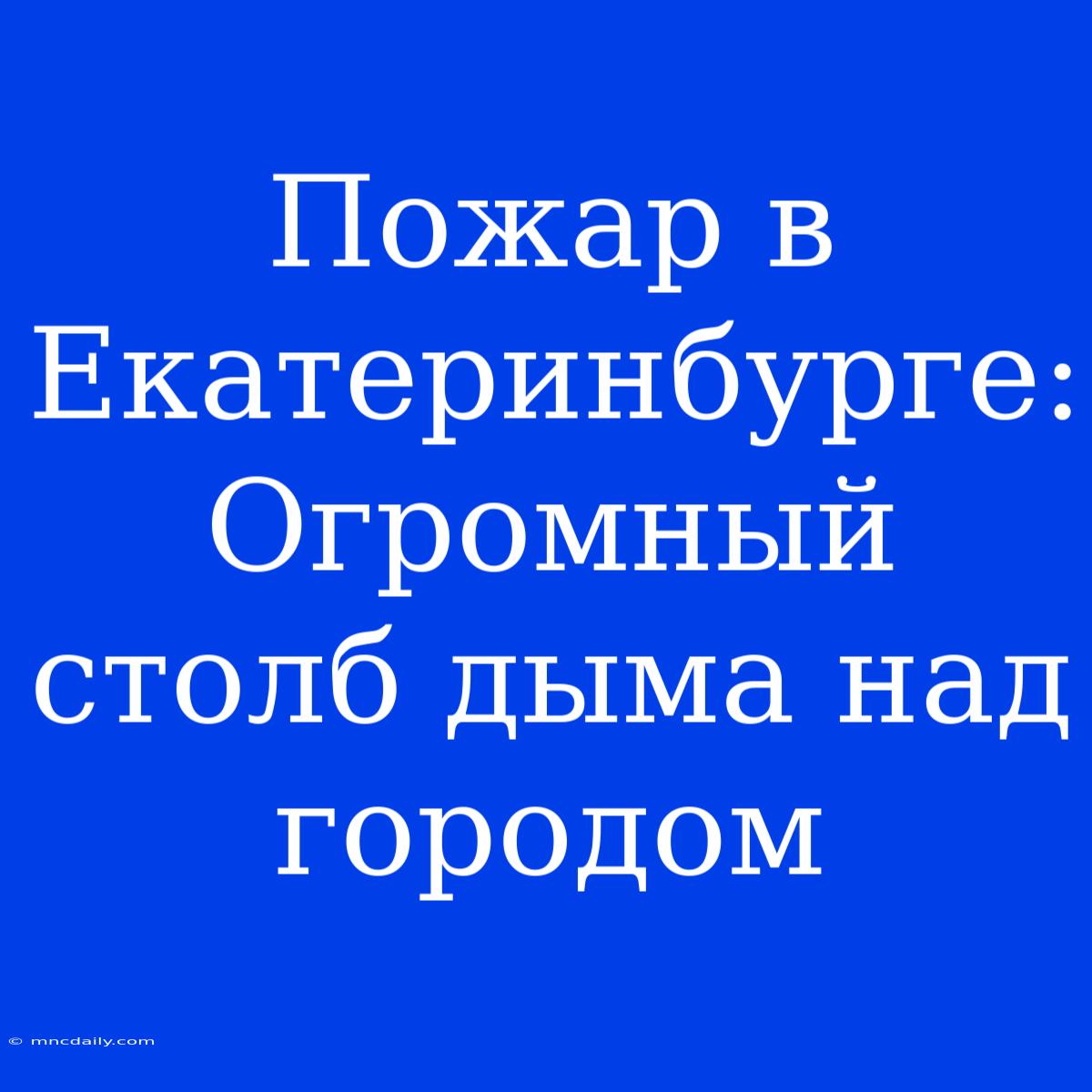 Пожар В Екатеринбурге: Огромный Столб Дыма Над Городом 