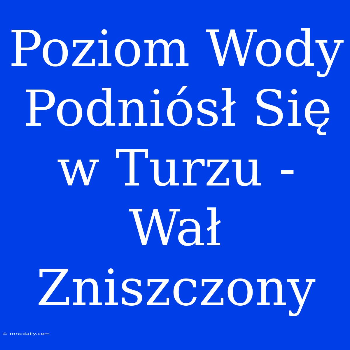 Poziom Wody Podniósł Się W Turzu - Wał Zniszczony